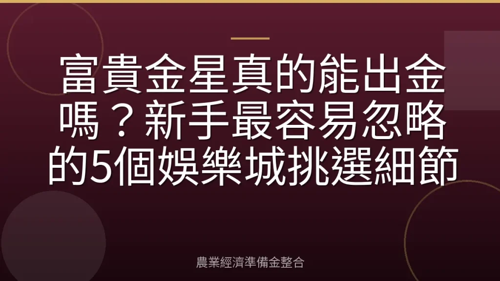 富貴金星真的能出金嗎？新手最容易忽略的5個娛樂城挑選細節
