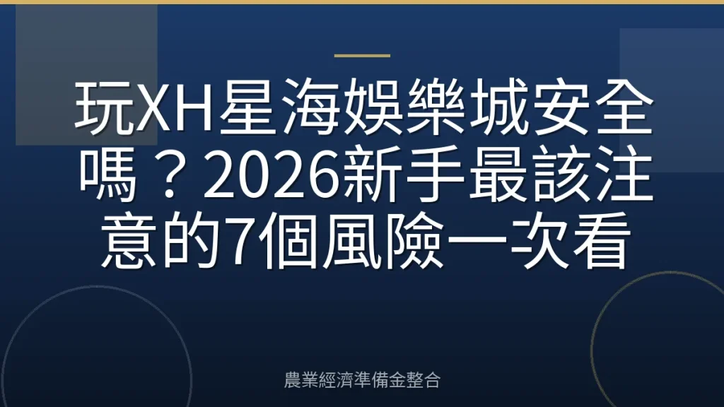 玩XH星海娛樂城安全嗎？2026新手最該注意的7個風險一次看